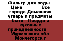 Фильтр для воды › Цена ­ 24 900 - Все города Домашняя утварь и предметы быта » Посуда и кухонные принадлежности   . Мурманская обл.,Мончегорск г.